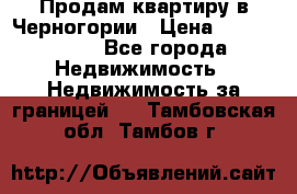 Продам квартиру в Черногории › Цена ­ 7 800 000 - Все города Недвижимость » Недвижимость за границей   . Тамбовская обл.,Тамбов г.